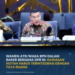 Wamen ATR/Waka BPN dalam Raker Bersama DPR RI: Kawasan Hutan Harus Terintegrasi dengan Tata Ruang